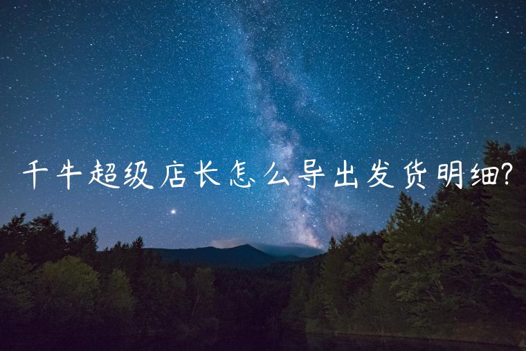 千牛將軍令怎么導(dǎo)出發(fā)貨明細(xì)?